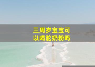 三周岁宝宝可以喝驼奶粉吗