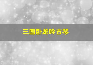 三国卧龙吟古琴