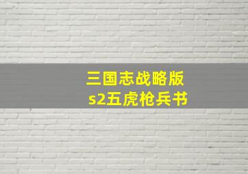 三国志战略版s2五虎枪兵书