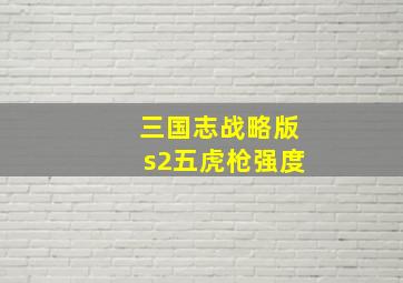 三国志战略版s2五虎枪强度