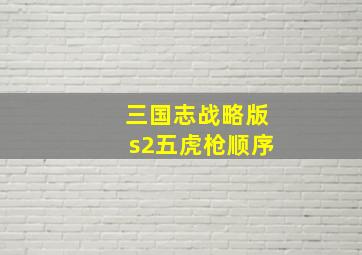 三国志战略版s2五虎枪顺序