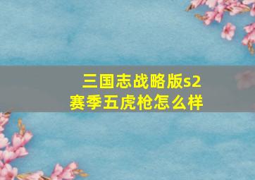 三国志战略版s2赛季五虎枪怎么样