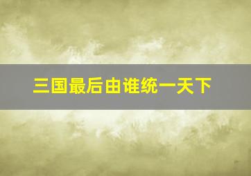 三国最后由谁统一天下