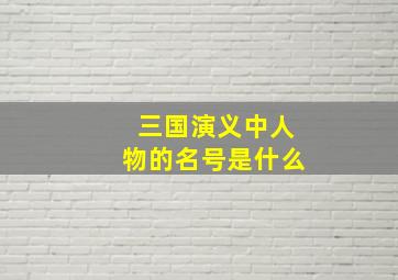 三国演义中人物的名号是什么