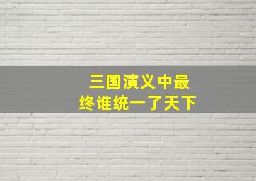 三国演义中最终谁统一了天下