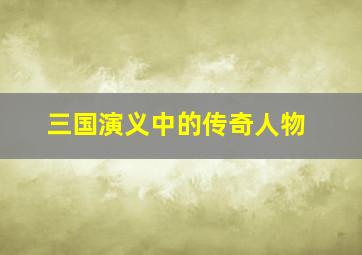 三国演义中的传奇人物