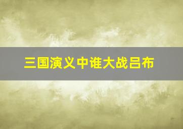 三国演义中谁大战吕布