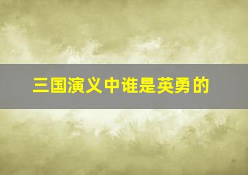 三国演义中谁是英勇的