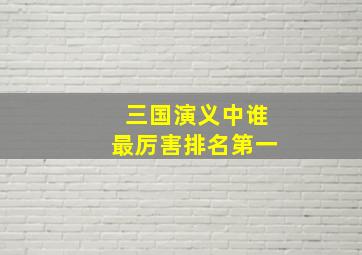 三国演义中谁最厉害排名第一