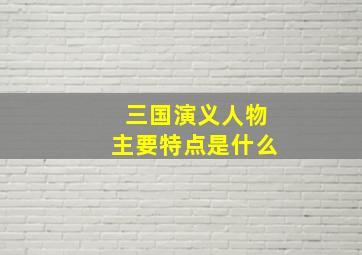 三国演义人物主要特点是什么