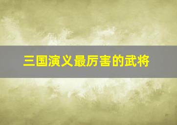 三国演义最厉害的武将