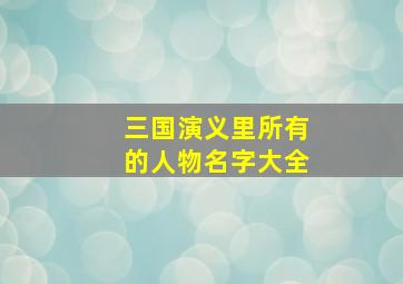 三国演义里所有的人物名字大全