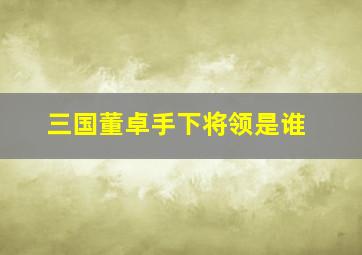 三国董卓手下将领是谁