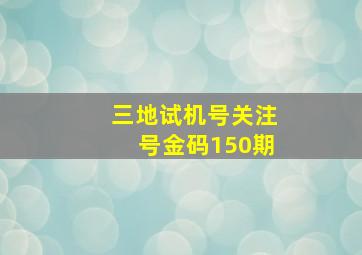 三地试机号关注号金码150期