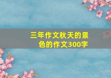 三年作文秋天的景色的作文300字