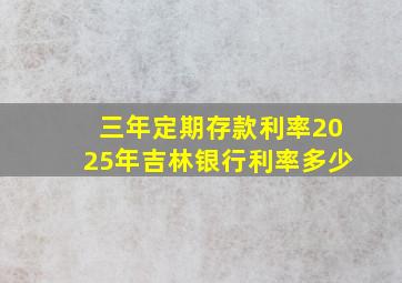 三年定期存款利率2025年吉林银行利率多少