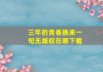 三年的青春换来一句无版权在哪下载