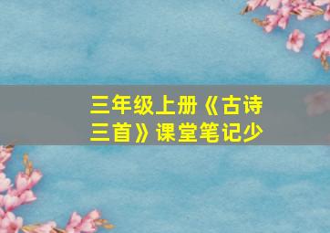 三年级上册《古诗三首》课堂笔记少