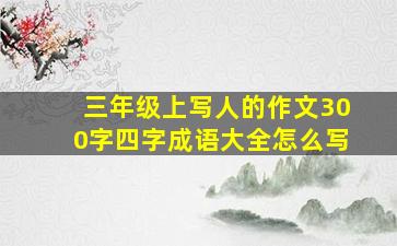 三年级上写人的作文300字四字成语大全怎么写