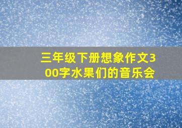 三年级下册想象作文300字水果们的音乐会