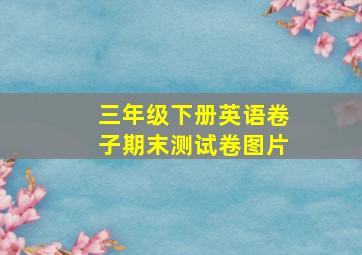 三年级下册英语卷子期末测试卷图片