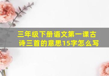 三年级下册语文第一课古诗三首的意思15字怎么写