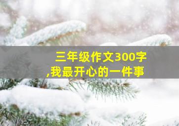 三年级作文300字,我最开心的一件事