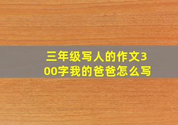 三年级写人的作文300字我的爸爸怎么写