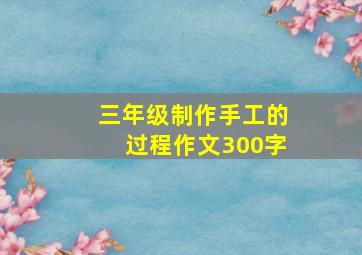 三年级制作手工的过程作文300字