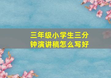 三年级小学生三分钟演讲稿怎么写好