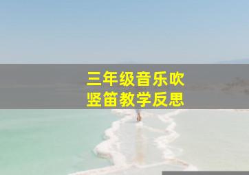 三年级音乐吹竖笛教学反思