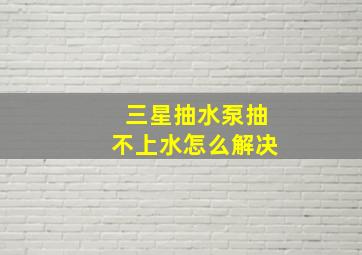 三星抽水泵抽不上水怎么解决