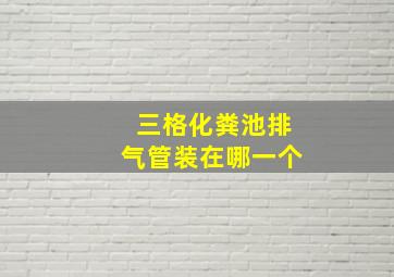 三格化粪池排气管装在哪一个