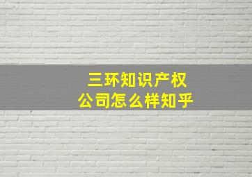 三环知识产权公司怎么样知乎