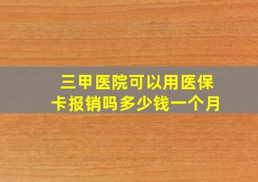 三甲医院可以用医保卡报销吗多少钱一个月