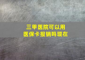 三甲医院可以用医保卡报销吗现在