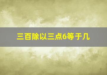 三百除以三点6等于几