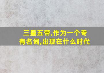 三皇五帝,作为一个专有名词,出现在什么时代