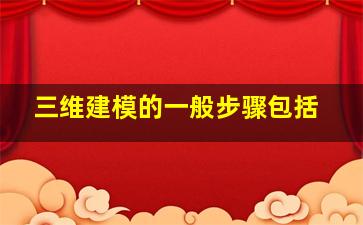 三维建模的一般步骤包括