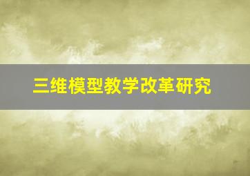 三维模型教学改革研究