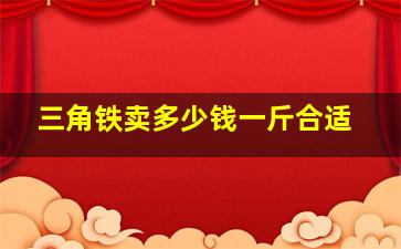 三角铁卖多少钱一斤合适