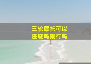 三轮摩托可以进城吗限行吗