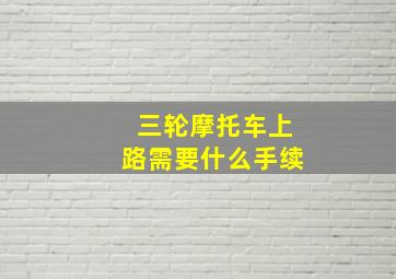 三轮摩托车上路需要什么手续