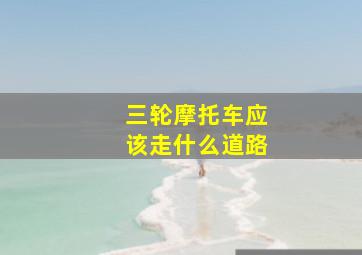 三轮摩托车应该走什么道路