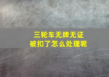 三轮车无牌无证被扣了怎么处理呢