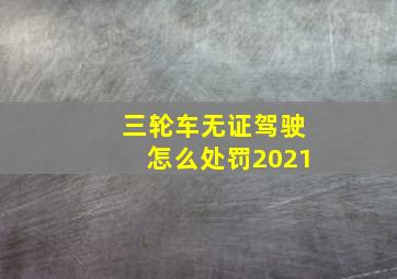 三轮车无证驾驶怎么处罚2021