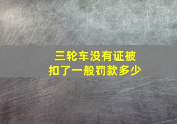 三轮车没有证被扣了一般罚款多少