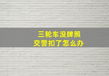 三轮车没牌照交警扣了怎么办