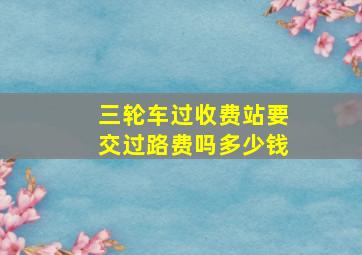 三轮车过收费站要交过路费吗多少钱