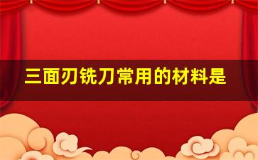 三面刃铣刀常用的材料是